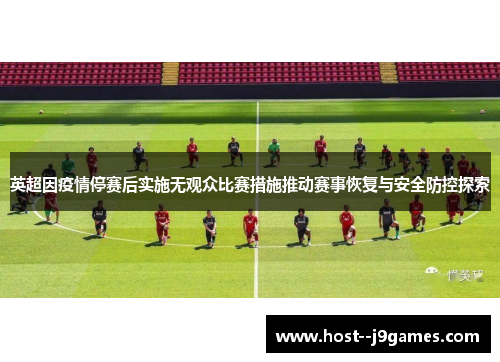 英超因疫情停赛后实施无观众比赛措施推动赛事恢复与安全防控探索