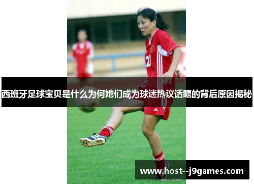 西班牙足球宝贝是什么为何她们成为球迷热议话题的背后原因揭秘