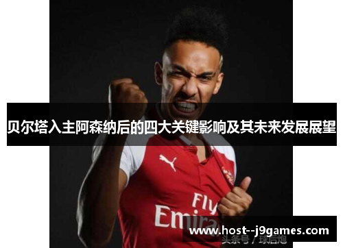 贝尔塔入主阿森纳后的四大关键影响及其未来发展展望