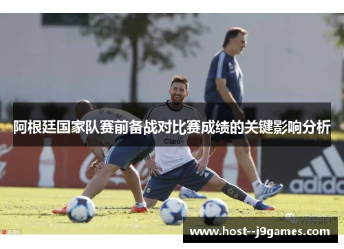阿根廷国家队赛前备战对比赛成绩的关键影响分析