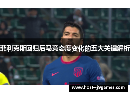 菲利克斯回归后马竞态度变化的五大关键解析