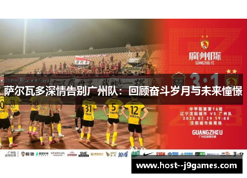 萨尔瓦多深情告别广州队：回顾奋斗岁月与未来憧憬