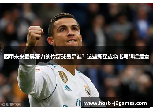 西甲未来最具潜力的传奇球员是谁？这些新星或将书写辉煌篇章