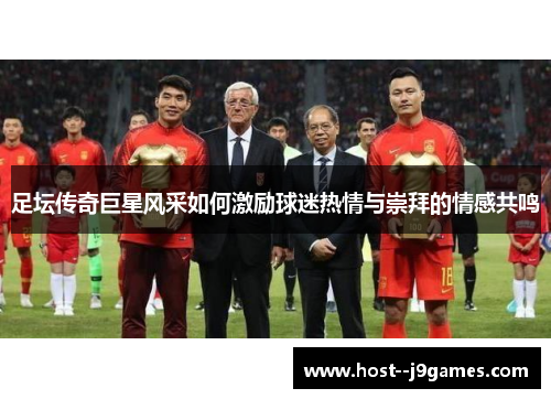 足坛传奇巨星风采如何激励球迷热情与崇拜的情感共鸣