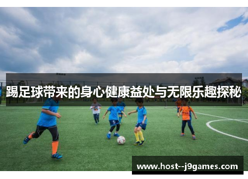 踢足球带来的身心健康益处与无限乐趣探秘 踢足球带来的身心健康益处与无限乐趣探秘