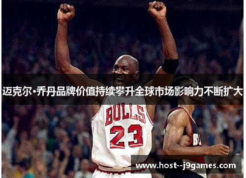 迈克尔·乔丹品牌价值持续攀升全球市场影响力不断扩大 迈克尔·乔丹品牌价值持续攀升全球市场影响力不断扩大