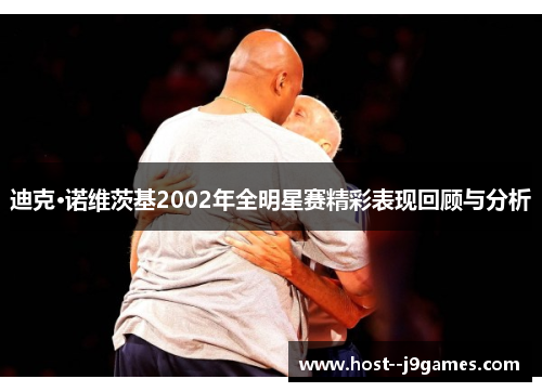 迪克·诺维茨基2002年全明星赛精彩表现回顾与分析 迪克·诺维茨基2002年全明星赛精彩表现回顾与分析