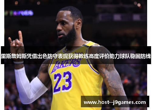 里斯詹姆斯凭借出色防守表现获得教练高度评价助力球队稳固防线