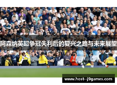 阿森纳英超争冠失利后的复兴之路与未来展望