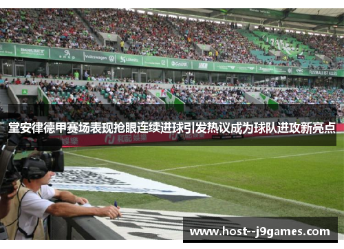 堂安律德甲赛场表现抢眼连续进球引发热议成为球队进攻新亮点 堂安律德甲赛场表现抢眼连续进球引发热议成为球队进攻新亮点