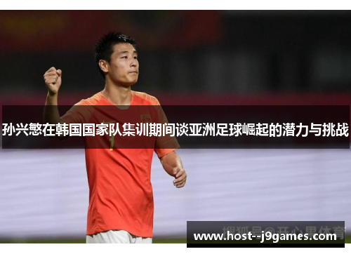 孙兴慜在韩国国家队集训期间谈亚洲足球崛起的潜力与挑战 孙兴慜在韩国国家队集训期间谈亚洲足球崛起的潜力与挑战