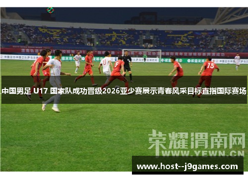 中国男足 U17 国家队成功晋级2026亚少赛展示青春风采目标直指国际赛场 中国男足 U17 国家队成功晋级2026亚少赛展示青春风采目标直指国际赛场