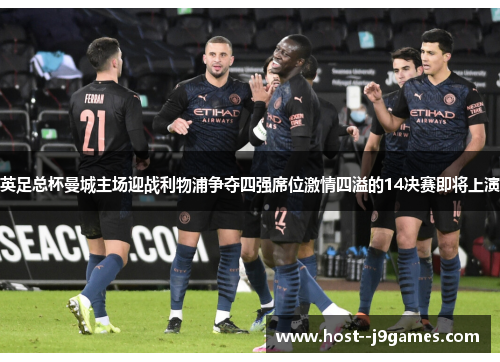 英足总杯曼城主场迎战利物浦争夺四强席位激情四溢的14决赛即将上演 英足总杯曼城主场迎战利物浦争夺四强席位激情四溢的14决赛即将上演