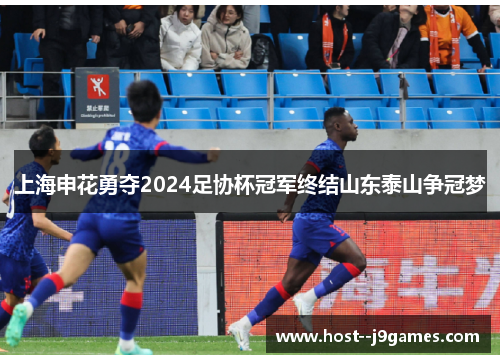 上海申花勇夺2024足协杯冠军终结山东泰山争冠梦 上海申花勇夺2024足协杯冠军终结山东泰山争冠梦